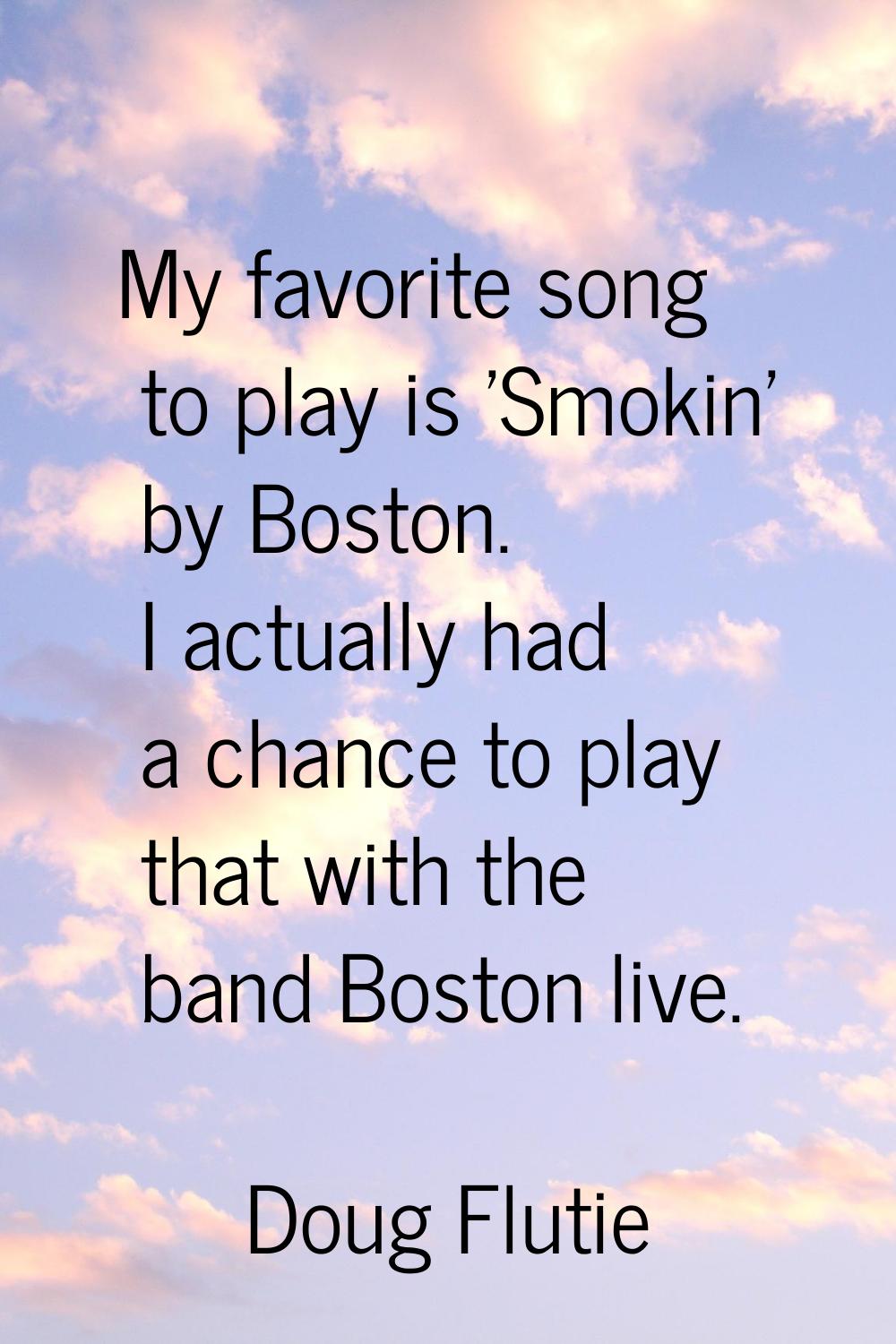 My favorite song to play is 'Smokin' by Boston. I actually had a chance to play that with the band 