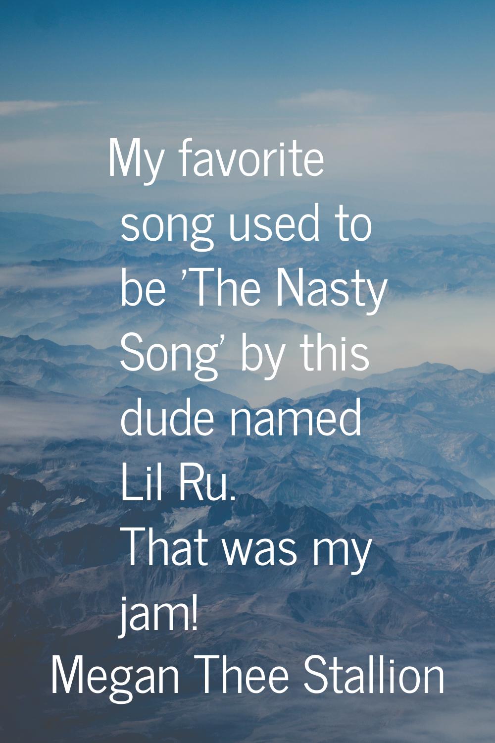 My favorite song used to be 'The Nasty Song' by this dude named Lil Ru. That was my jam!