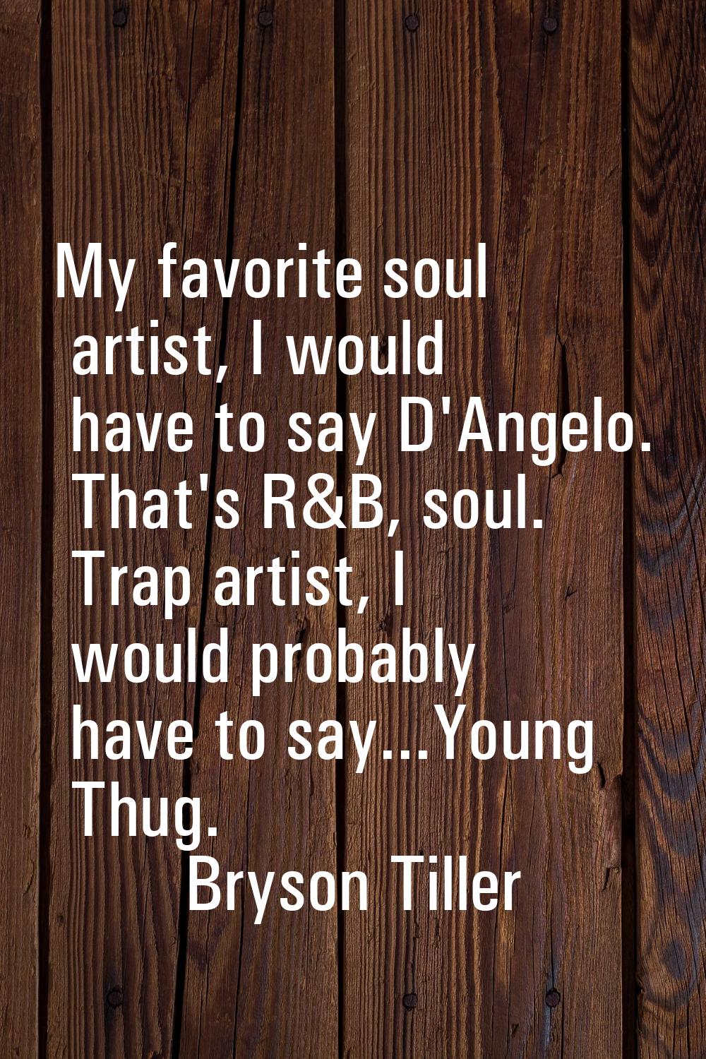 My favorite soul artist, I would have to say D'Angelo. That's R&B, soul. Trap artist, I would proba