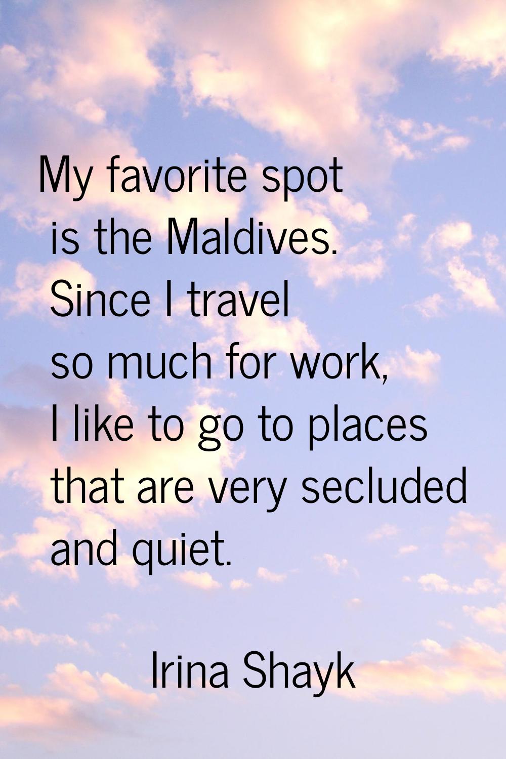 My favorite spot is the Maldives. Since I travel so much for work, I like to go to places that are 
