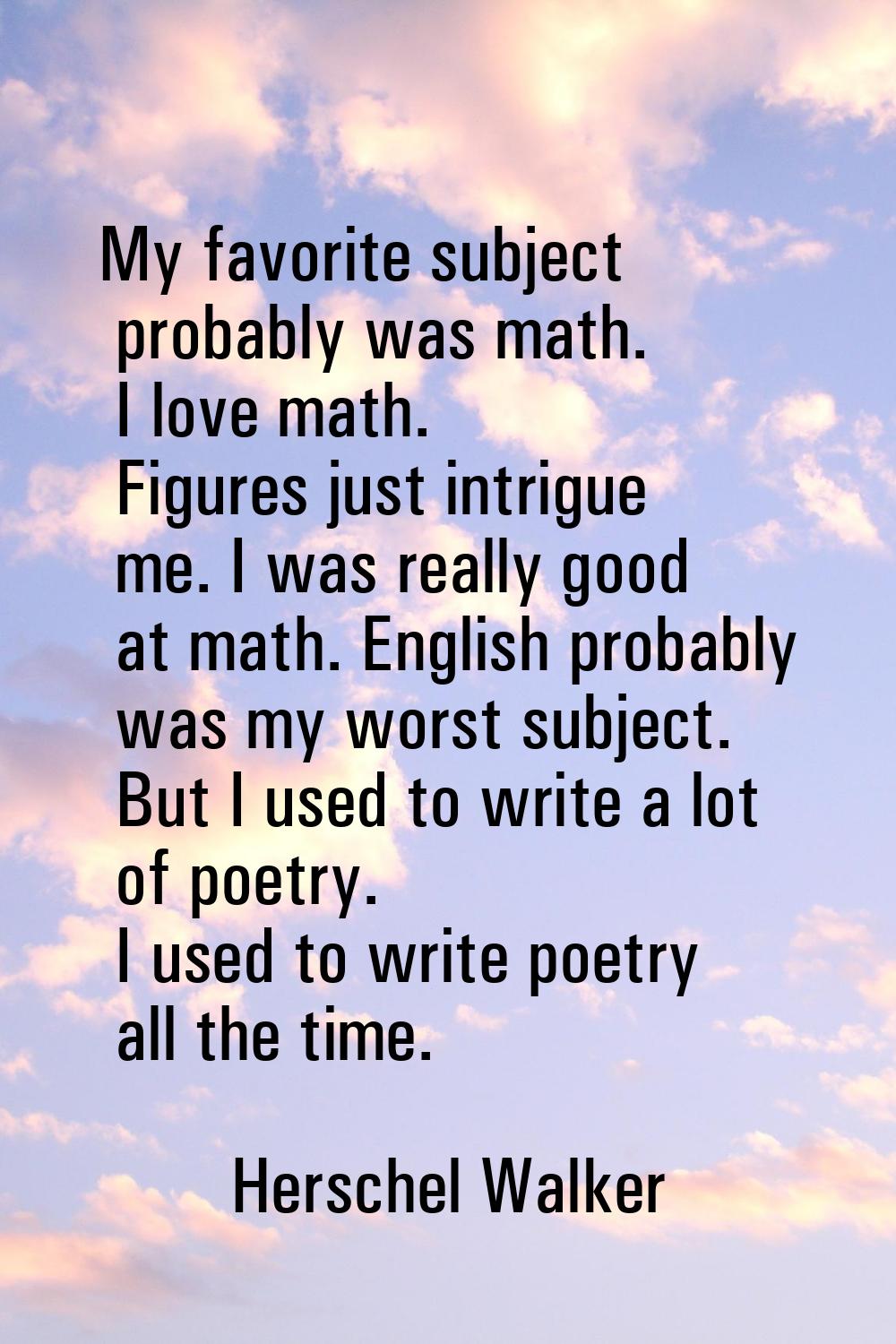 My favorite subject probably was math. I love math. Figures just intrigue me. I was really good at 