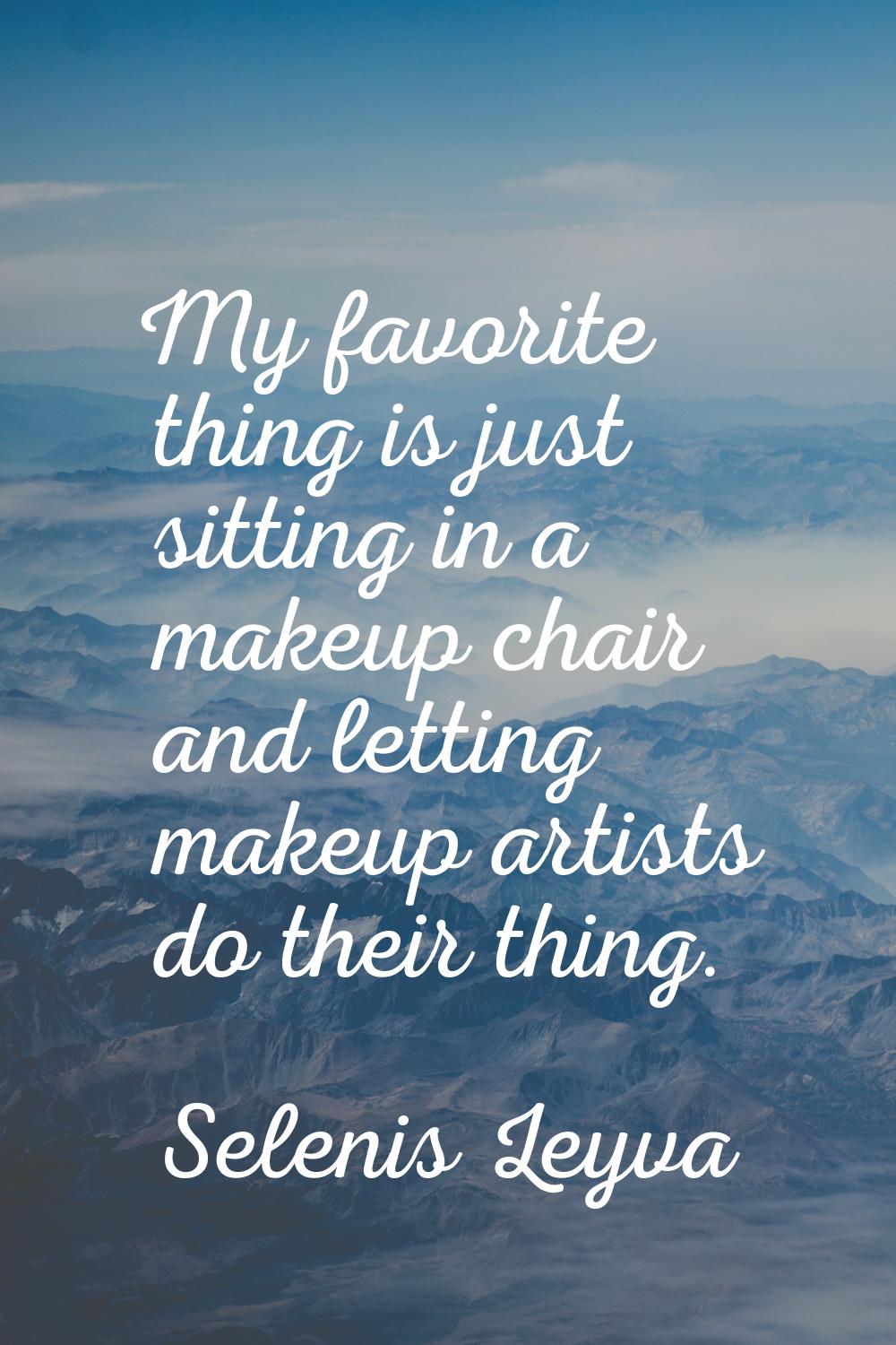 My favorite thing is just sitting in a makeup chair and letting makeup artists do their thing.