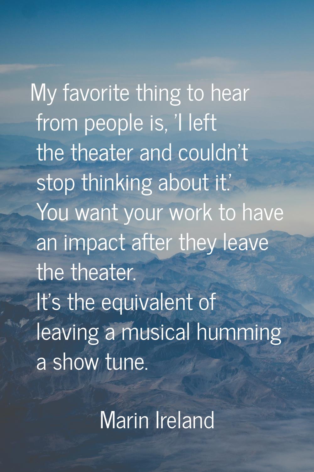 My favorite thing to hear from people is, 'I left the theater and couldn't stop thinking about it.'