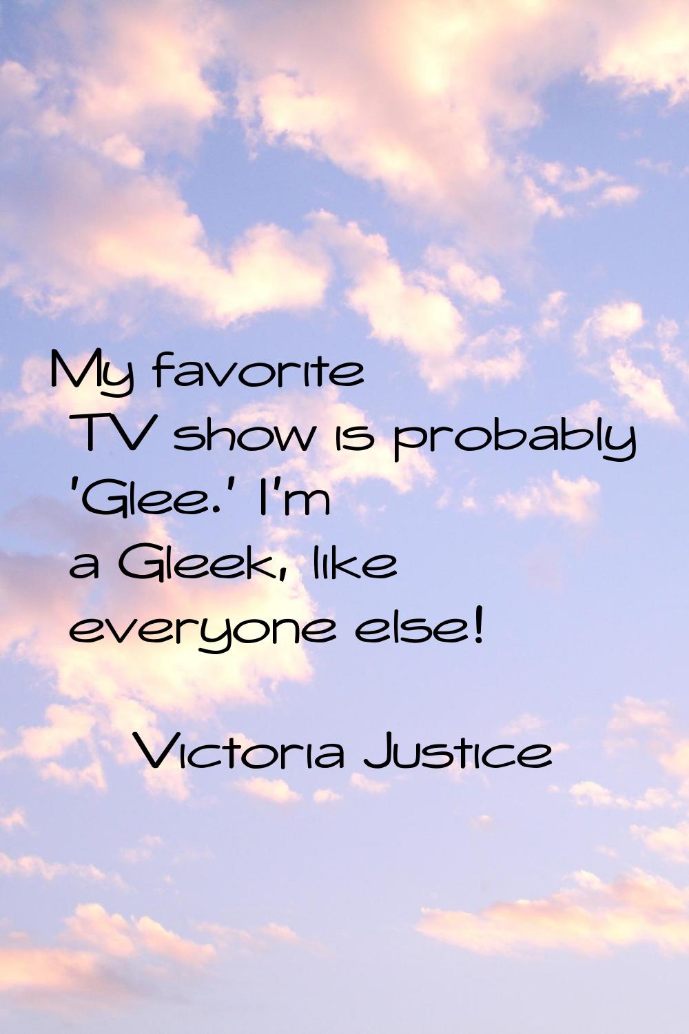 My favorite TV show is probably 'Glee.' I'm a Gleek, like everyone else!