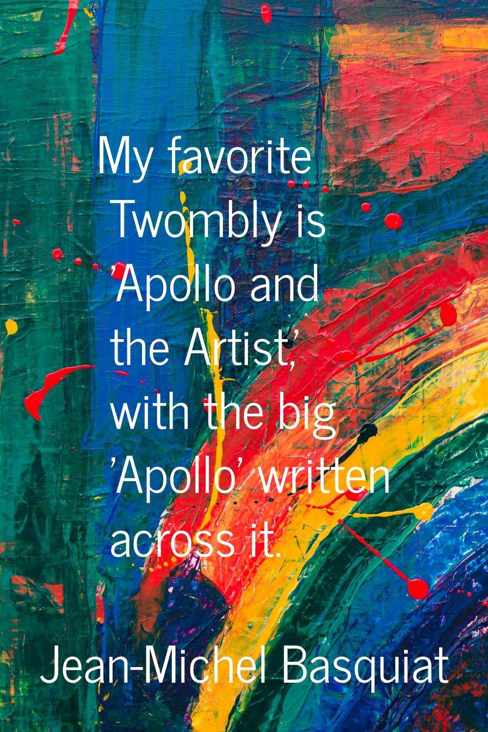 My favorite Twombly is 'Apollo and the Artist,' with the big 'Apollo' written across it.