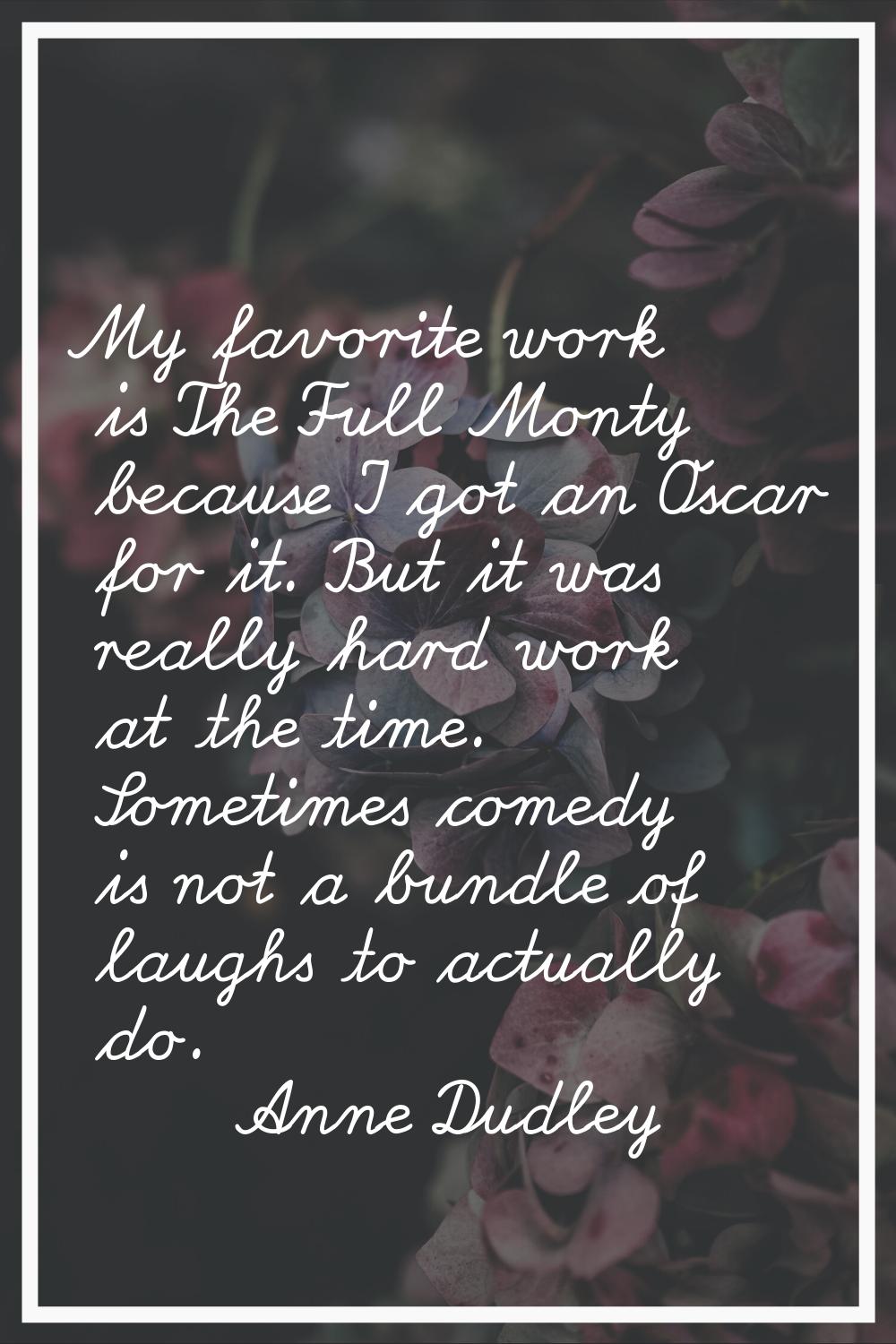 My favorite work is The Full Monty because I got an Oscar for it. But it was really hard work at th