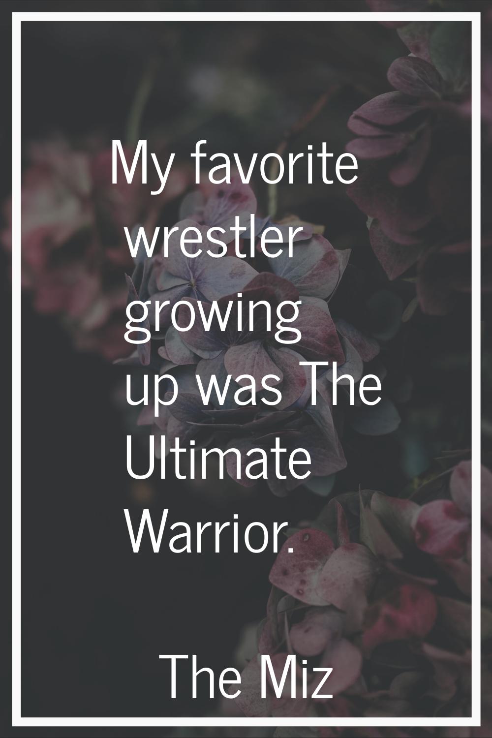 My favorite wrestler growing up was The Ultimate Warrior.