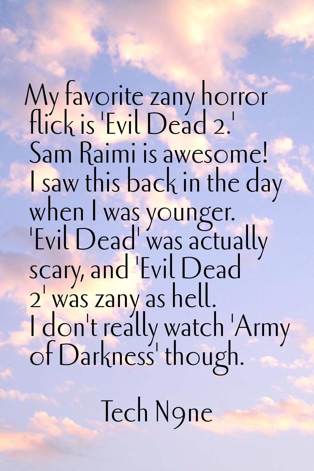 My favorite zany horror flick is 'Evil Dead 2.' Sam Raimi is awesome! I saw this back in the day wh