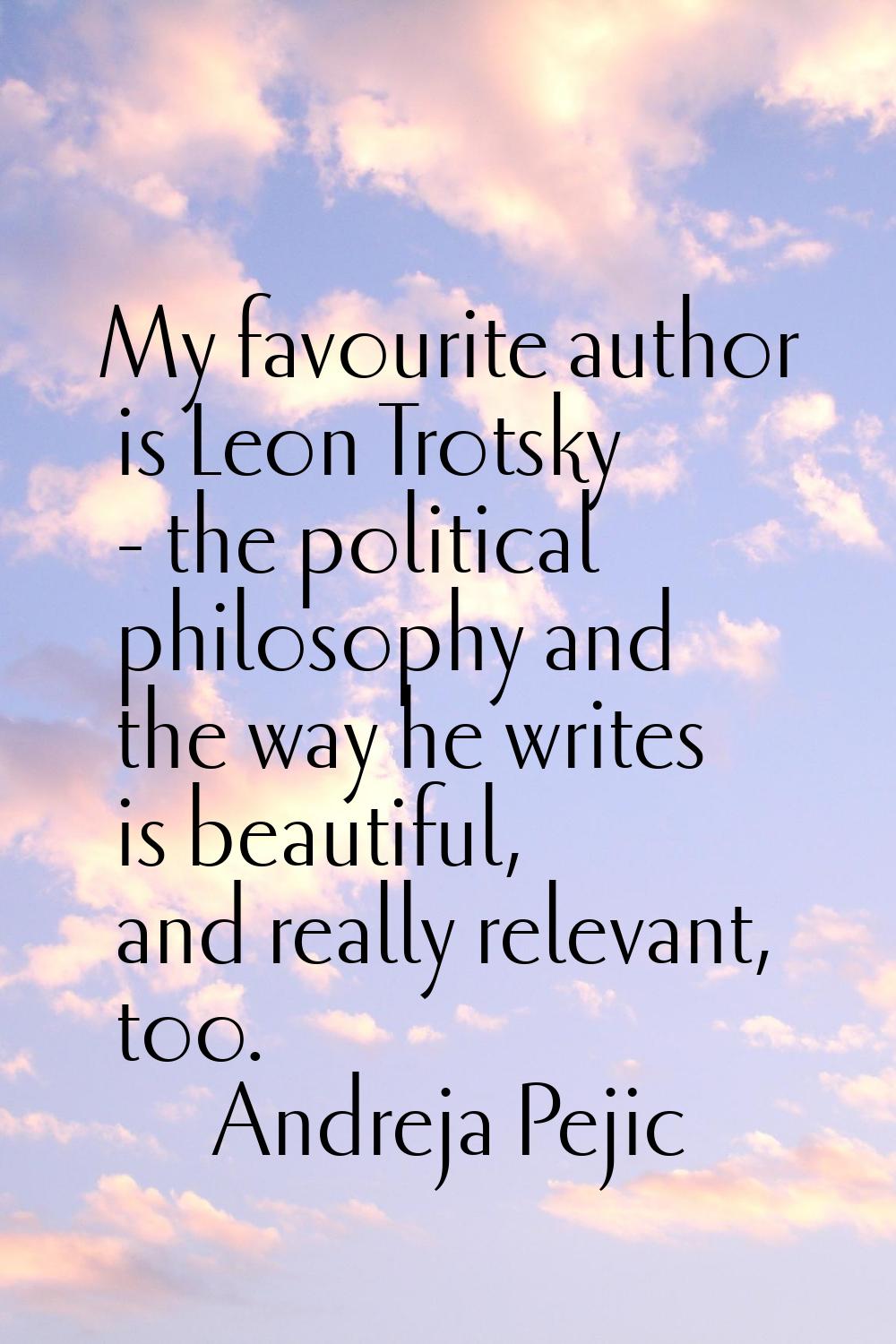 My favourite author is Leon Trotsky - the political philosophy and the way he writes is beautiful, 
