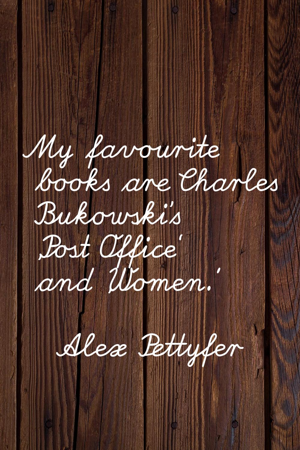 My favourite books are Charles Bukowski's 'Post Office' and 'Women.'