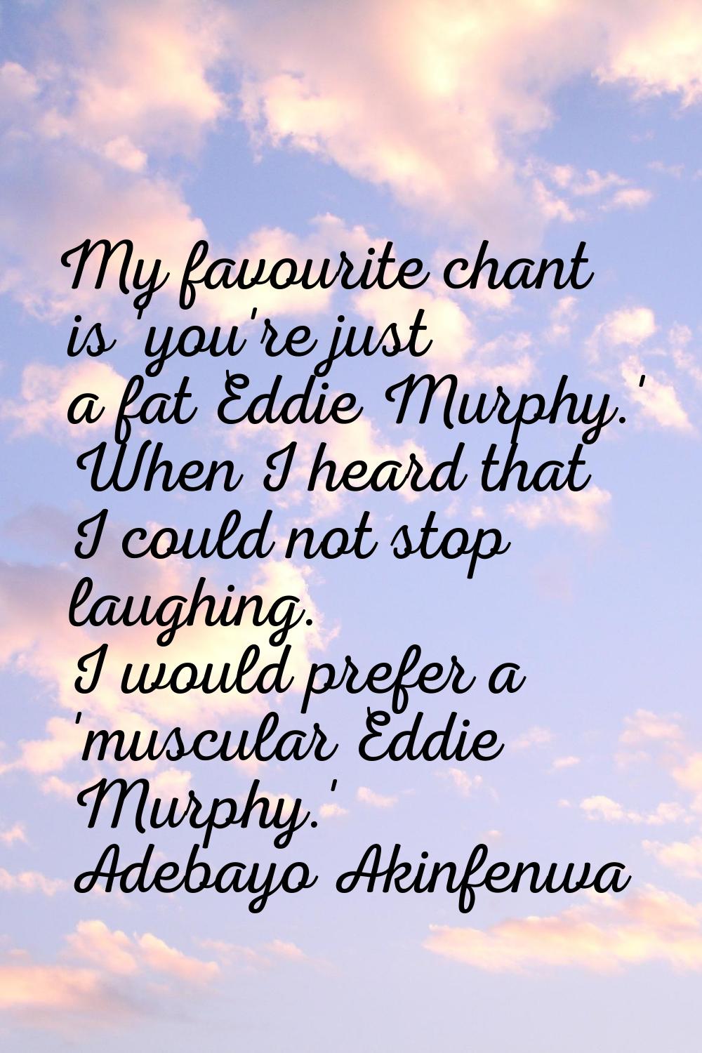 My favourite chant is 'you're just a fat Eddie Murphy.' When I heard that I could not stop laughing