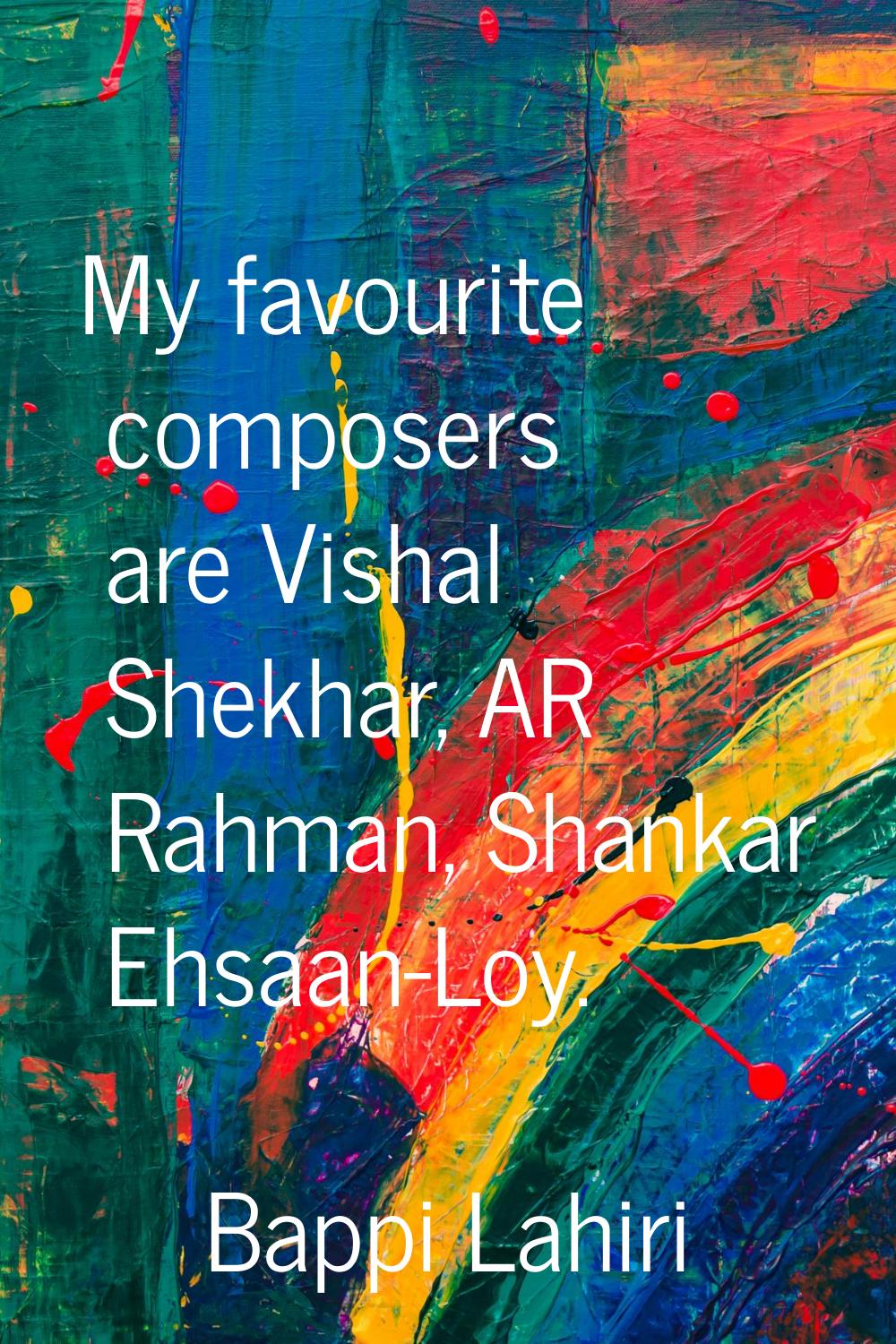 My favourite composers are Vishal Shekhar, AR Rahman, Shankar Ehsaan-Loy.