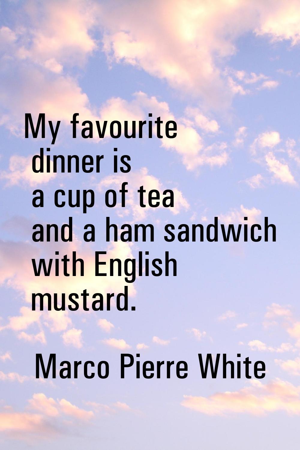 My favourite dinner is a cup of tea and a ham sandwich with English mustard.