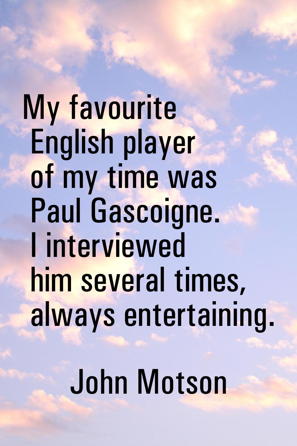 My favourite English player of my time was Paul Gascoigne. I interviewed him several times, always 