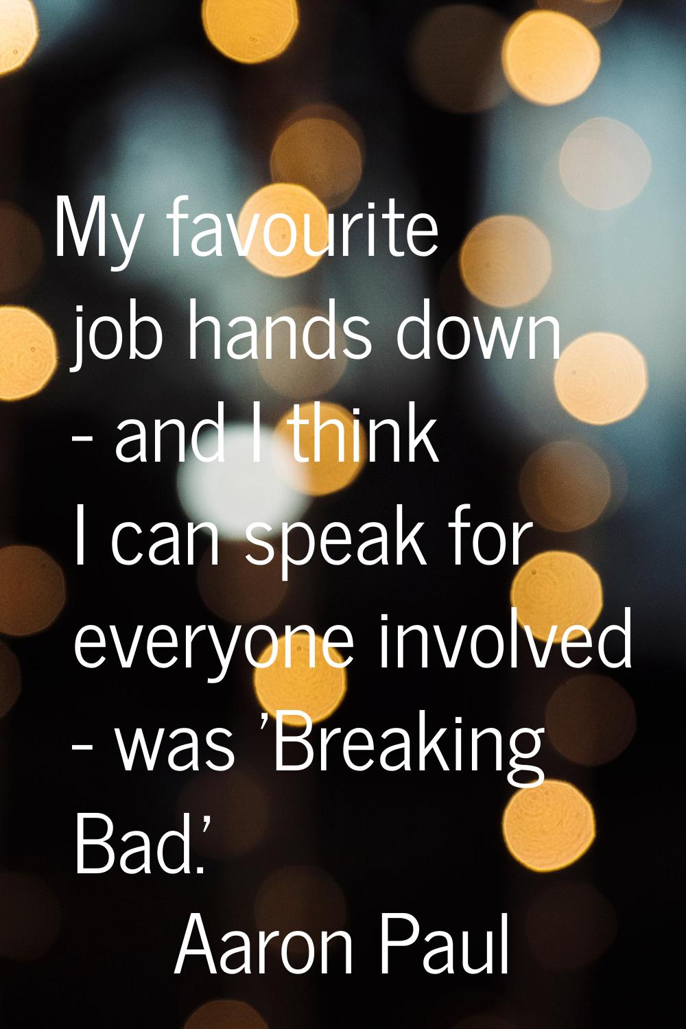 My favourite job hands down - and I think I can speak for everyone involved - was 'Breaking Bad.'