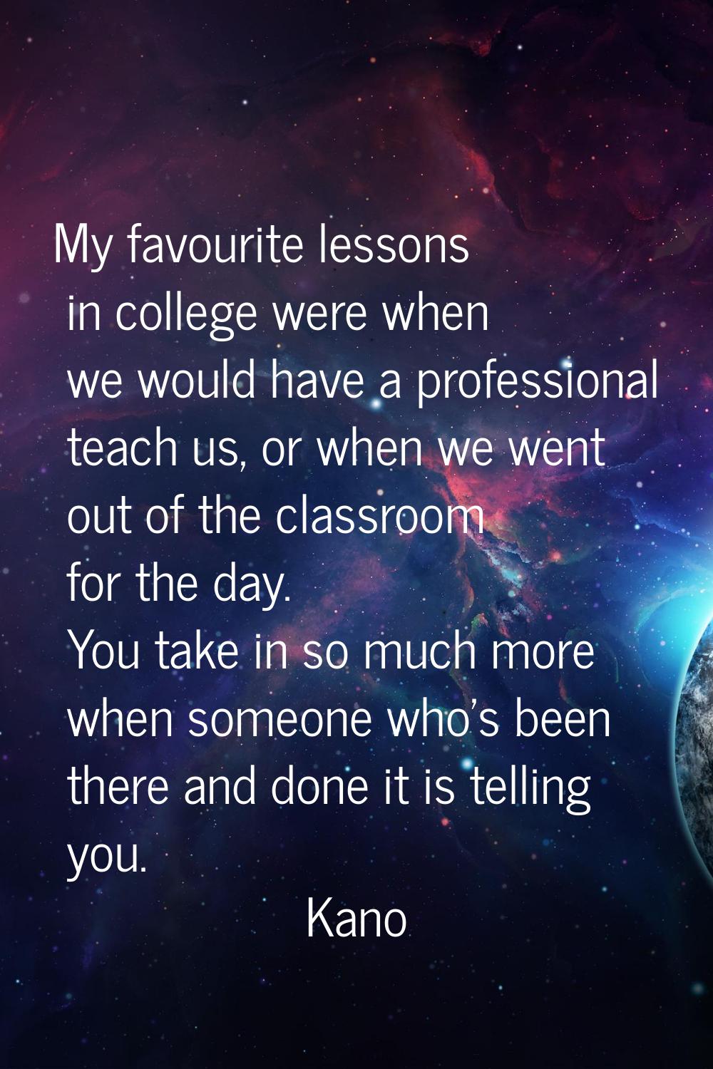 My favourite lessons in college were when we would have a professional teach us, or when we went ou