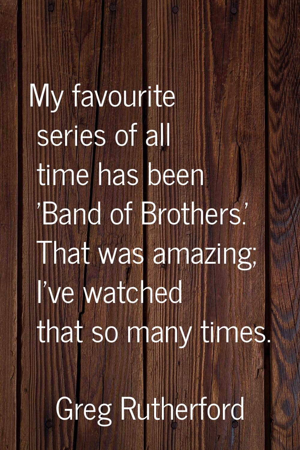 My favourite series of all time has been 'Band of Brothers.' That was amazing; I've watched that so