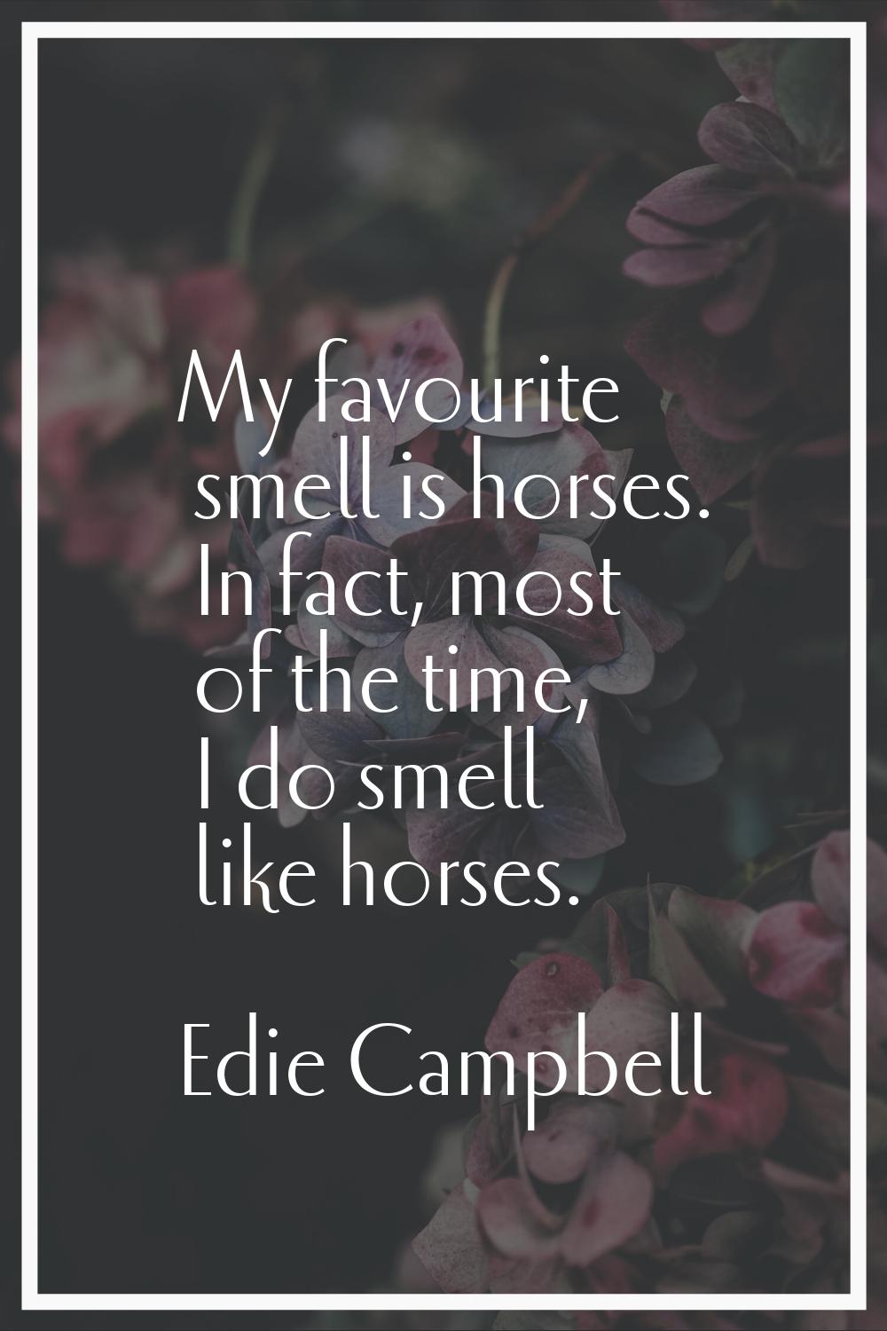 My favourite smell is horses. In fact, most of the time, I do smell like horses.