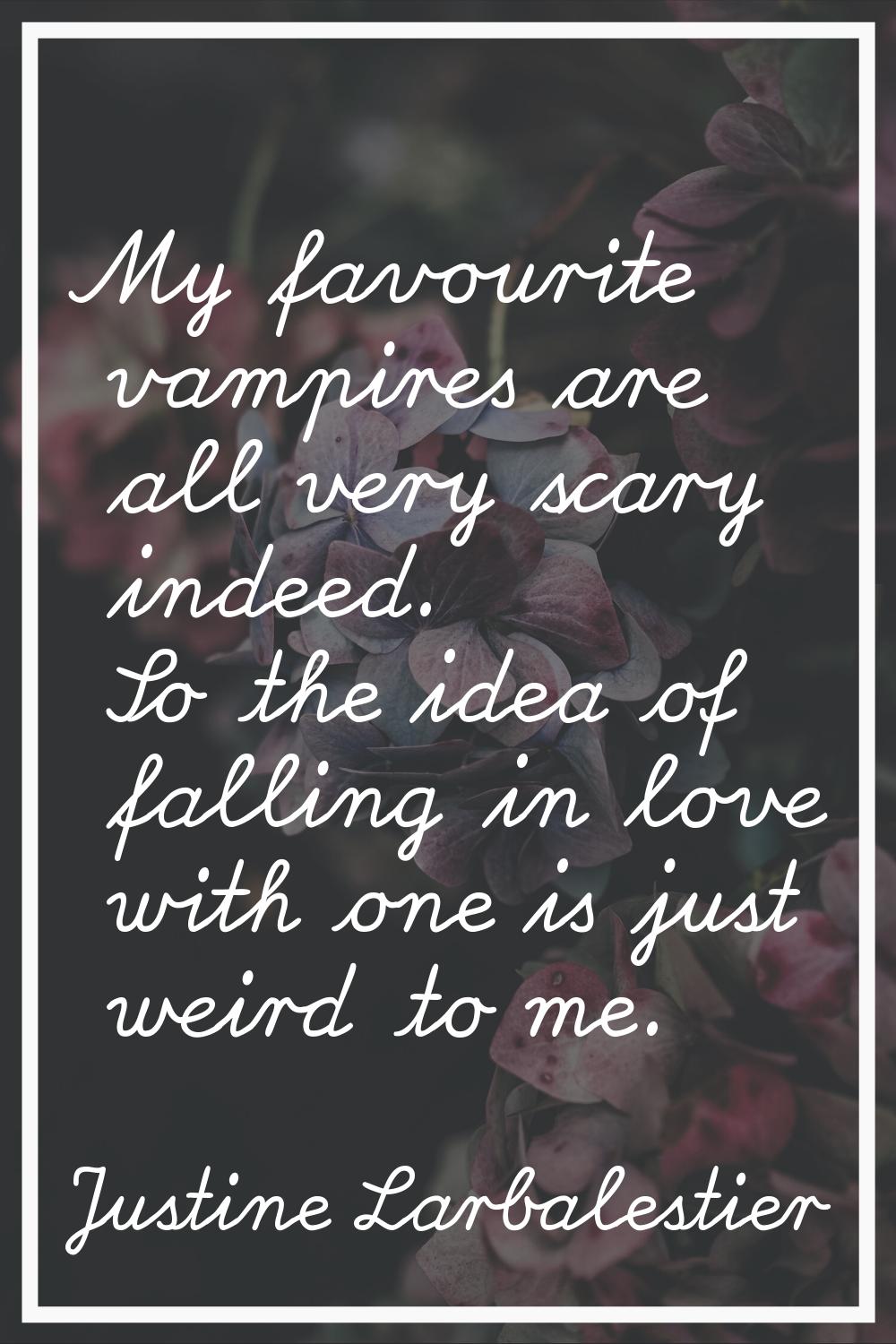 My favourite vampires are all very scary indeed. So the idea of falling in love with one is just we