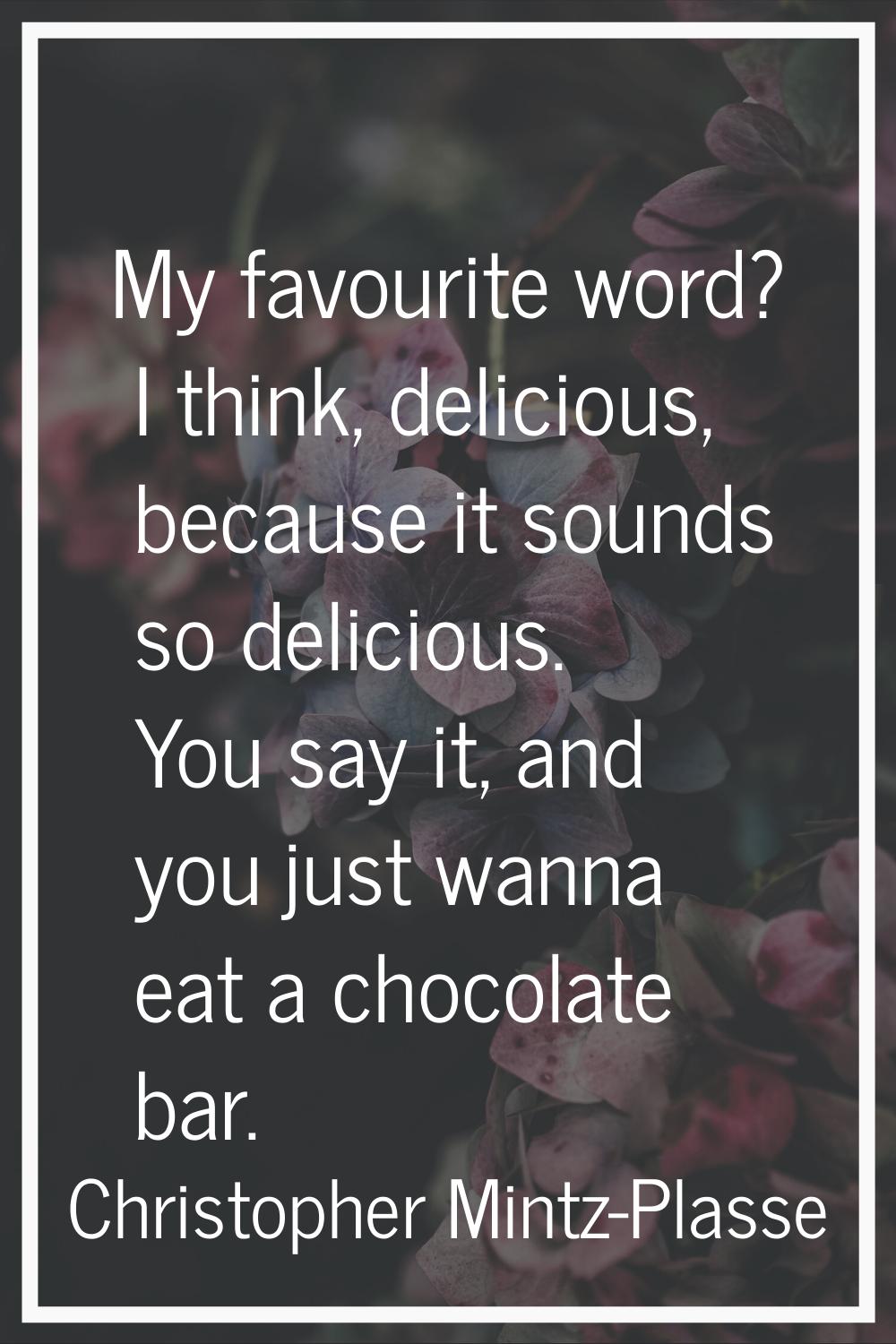 My favourite word? I think, delicious, because it sounds so delicious. You say it, and you just wan