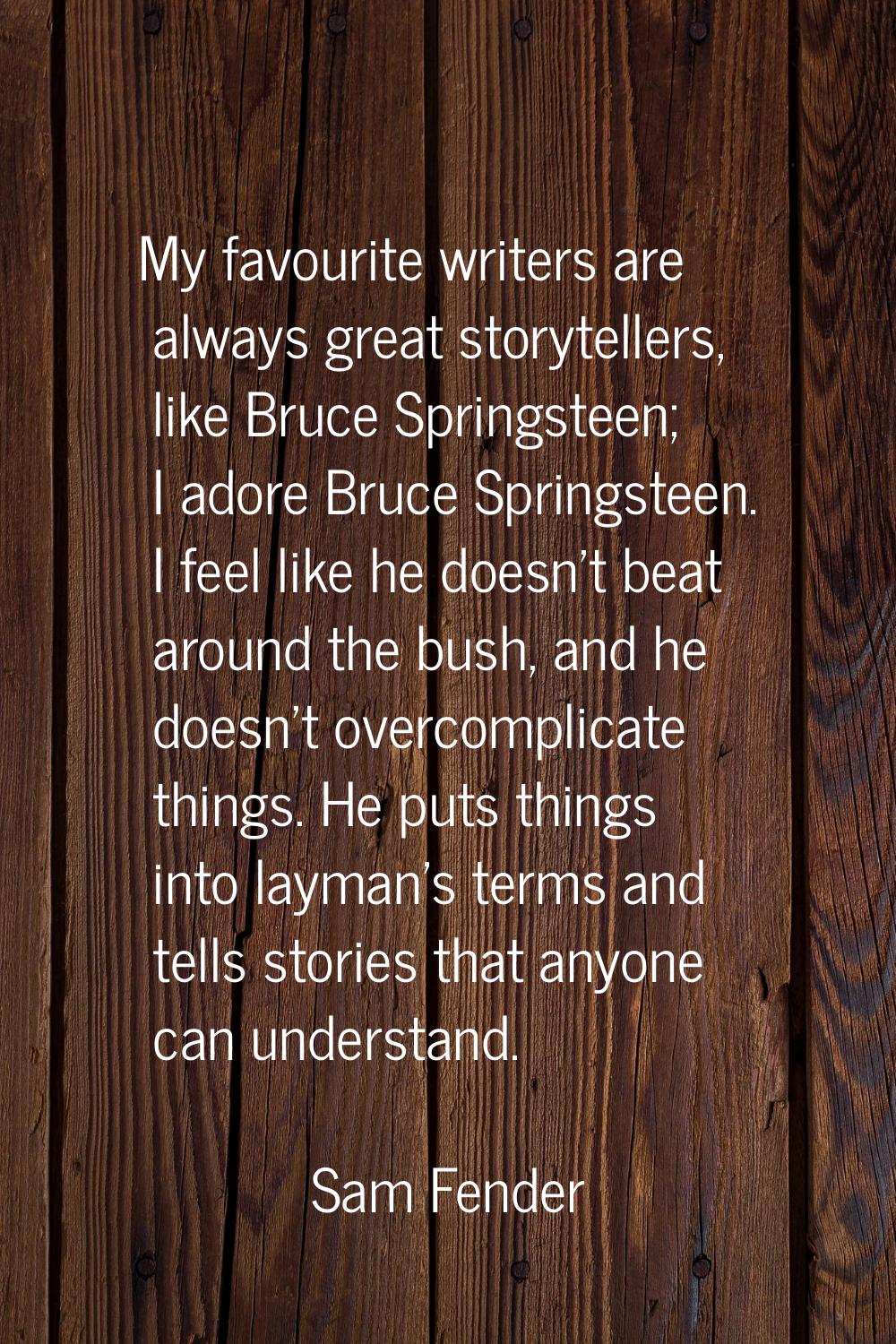 My favourite writers are always great storytellers, like Bruce Springsteen; I adore Bruce Springste