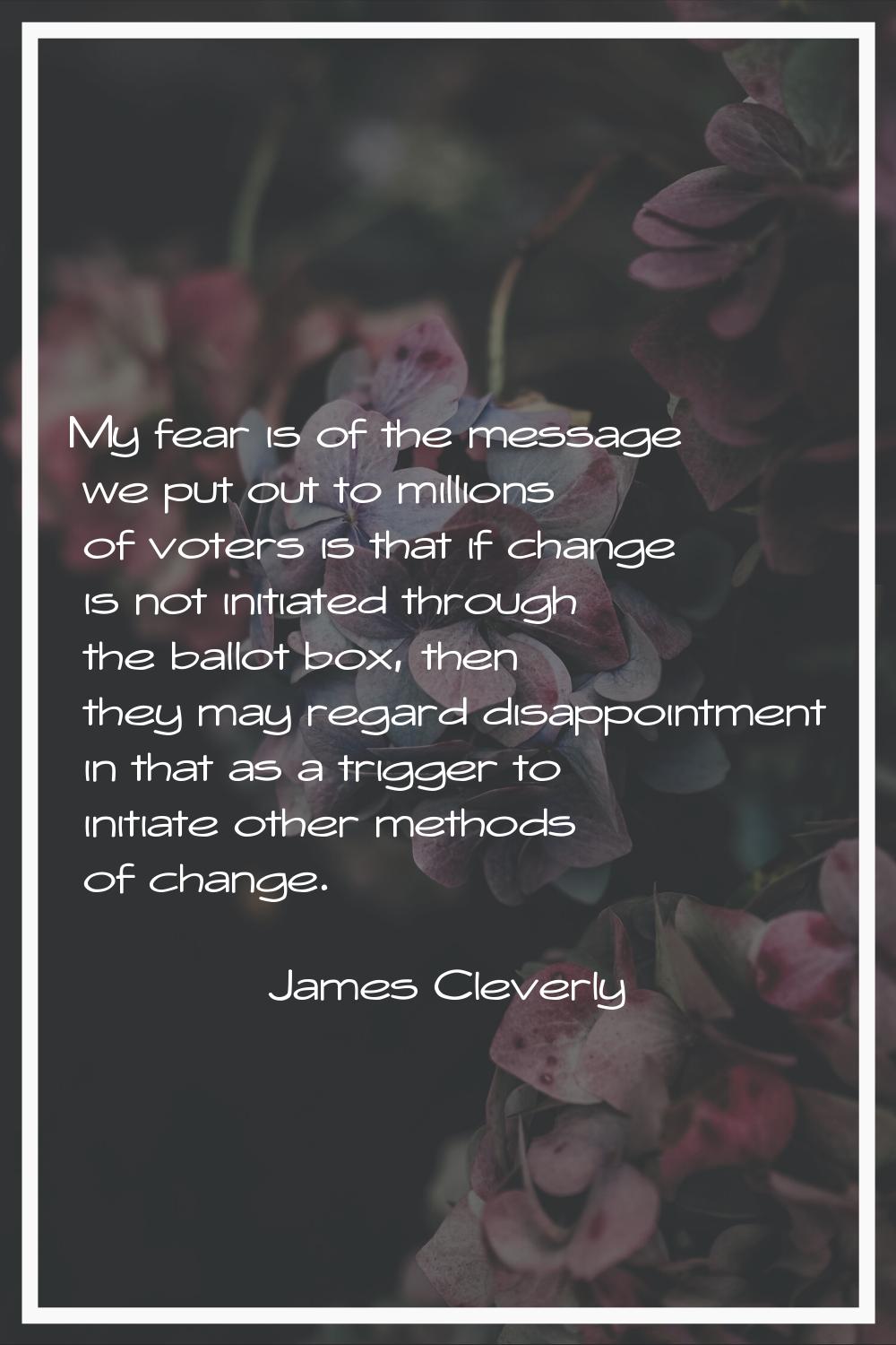 My fear is of the message we put out to millions of voters is that if change is not initiated throu