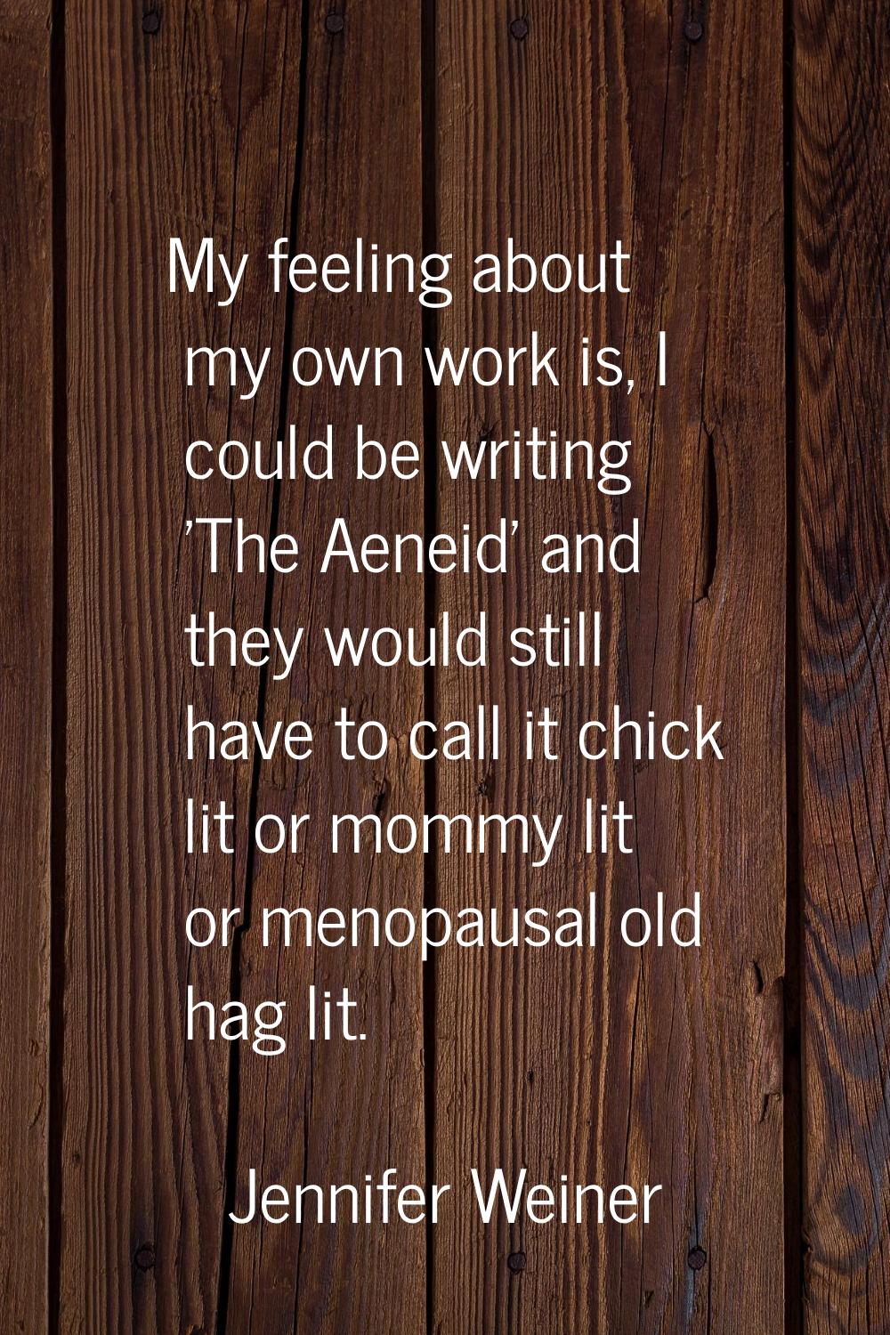 My feeling about my own work is, I could be writing 'The Aeneid' and they would still have to call 