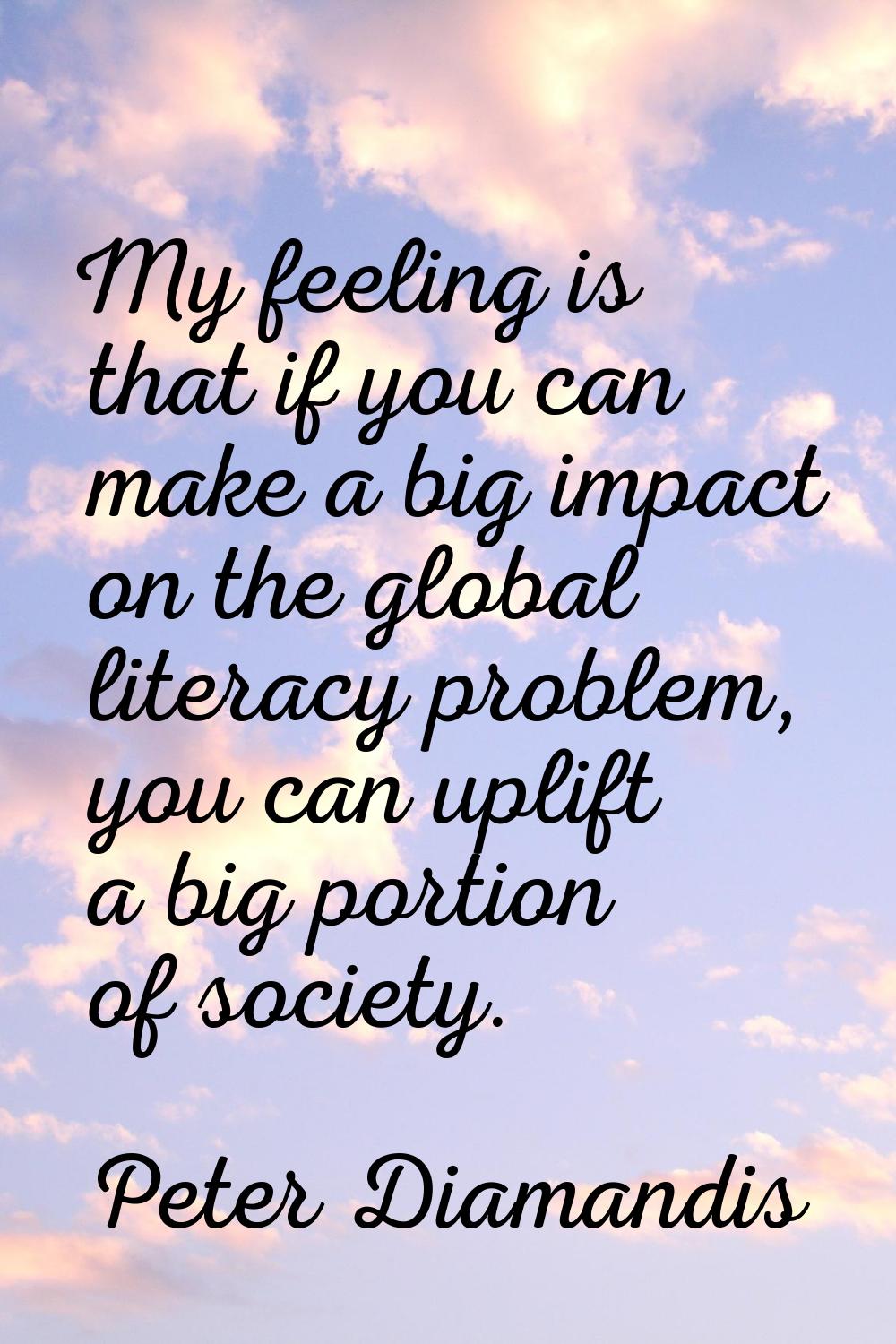 My feeling is that if you can make a big impact on the global literacy problem, you can uplift a bi