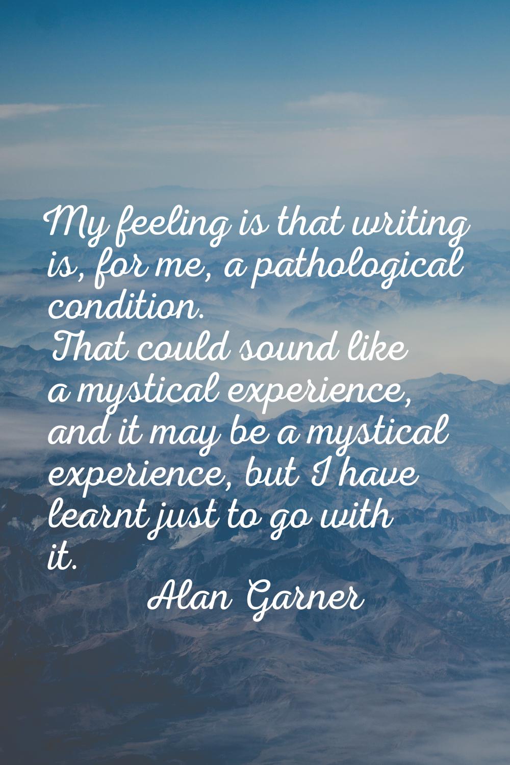 My feeling is that writing is, for me, a pathological condition. That could sound like a mystical e