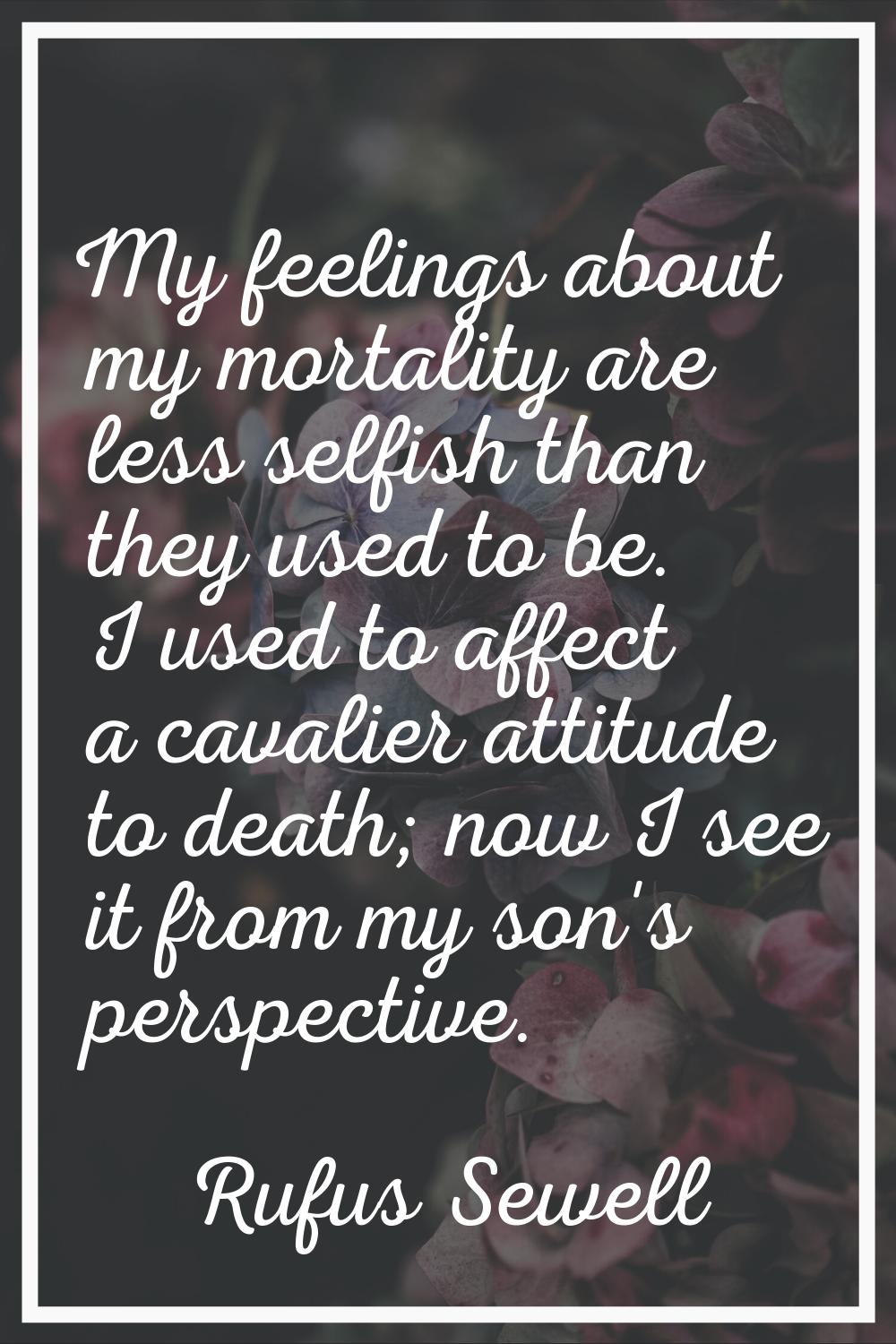 My feelings about my mortality are less selfish than they used to be. I used to affect a cavalier a