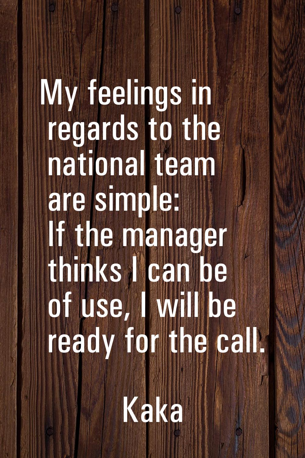 My feelings in regards to the national team are simple: If the manager thinks I can be of use, I wi