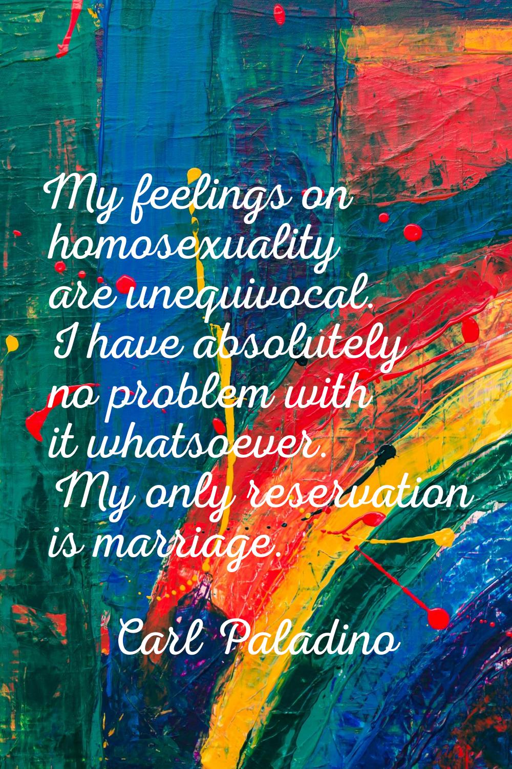 My feelings on homosexuality are unequivocal. I have absolutely no problem with it whatsoever. My o