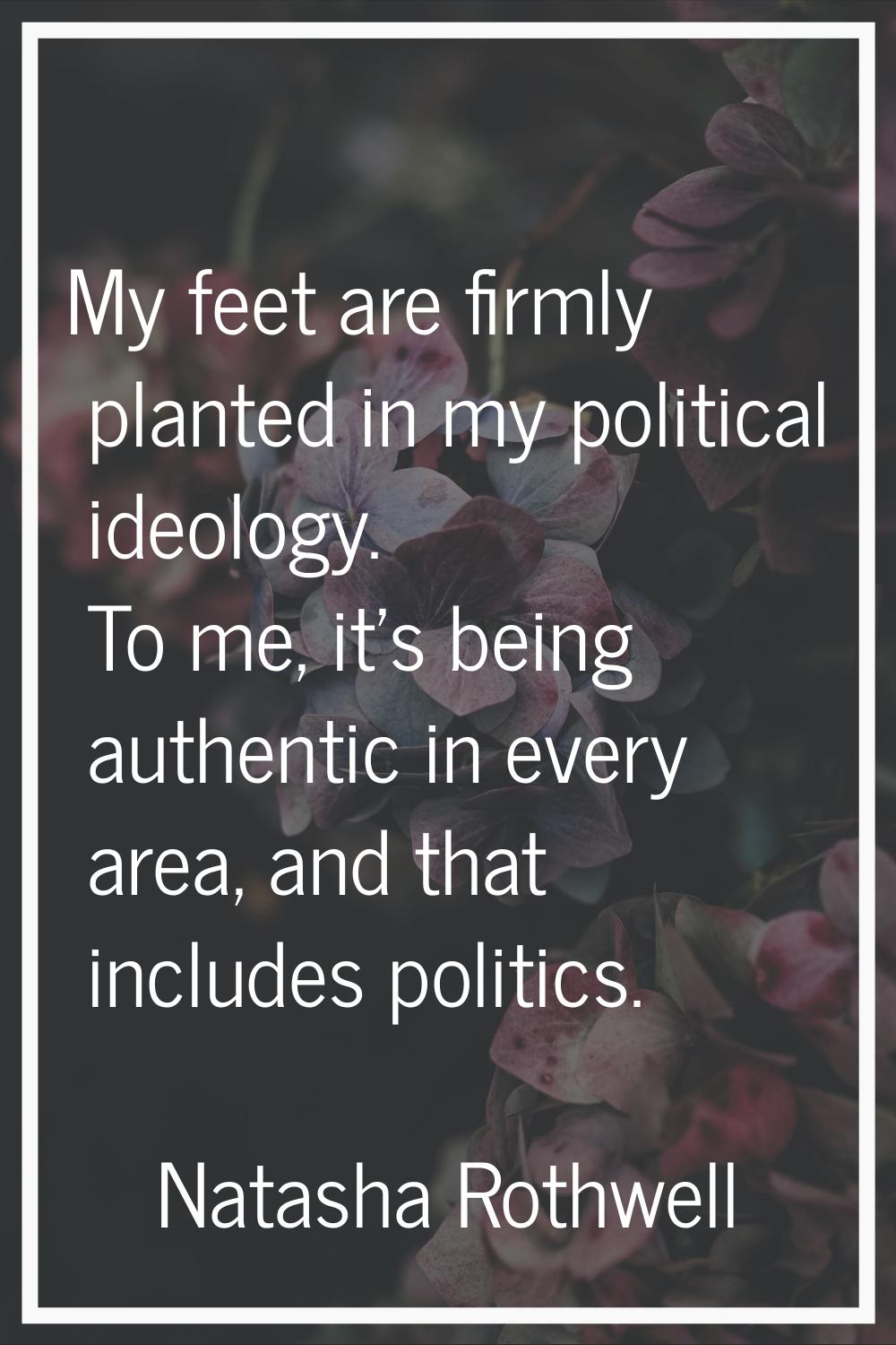 My feet are firmly planted in my political ideology. To me, it's being authentic in every area, and