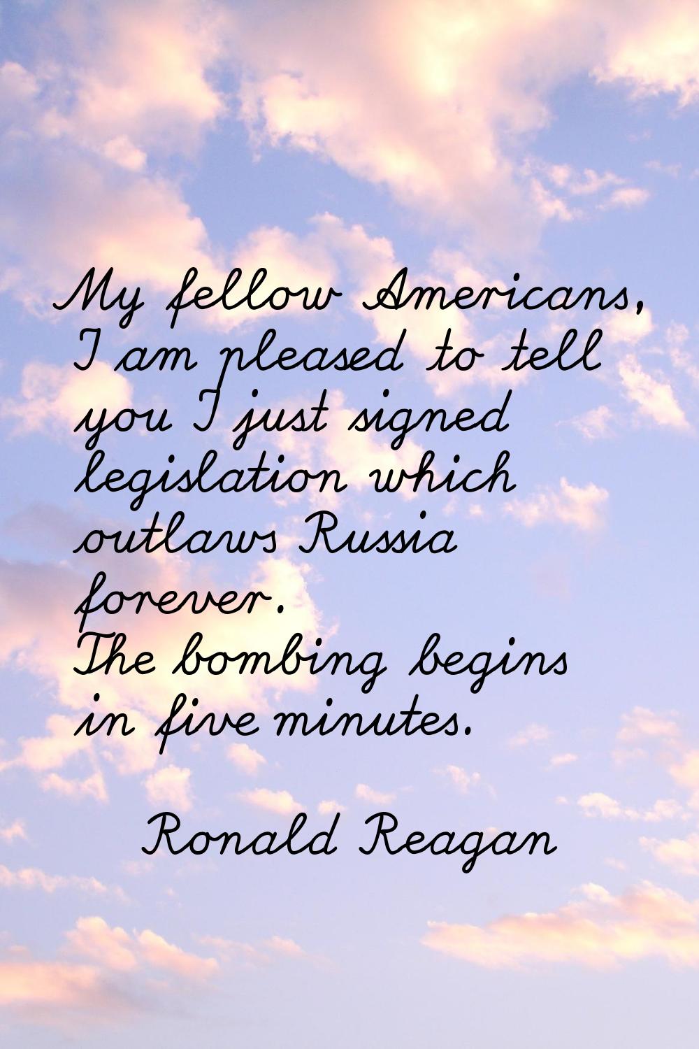 My fellow Americans, I am pleased to tell you I just signed legislation which outlaws Russia foreve
