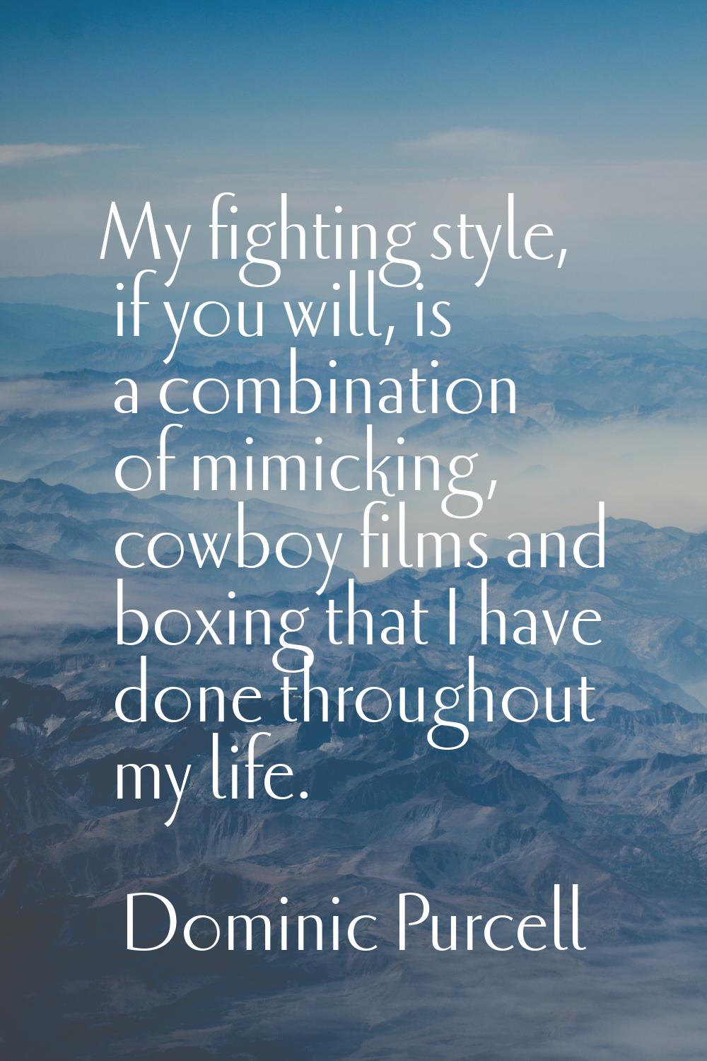 My fighting style, if you will, is a combination of mimicking, cowboy films and boxing that I have 