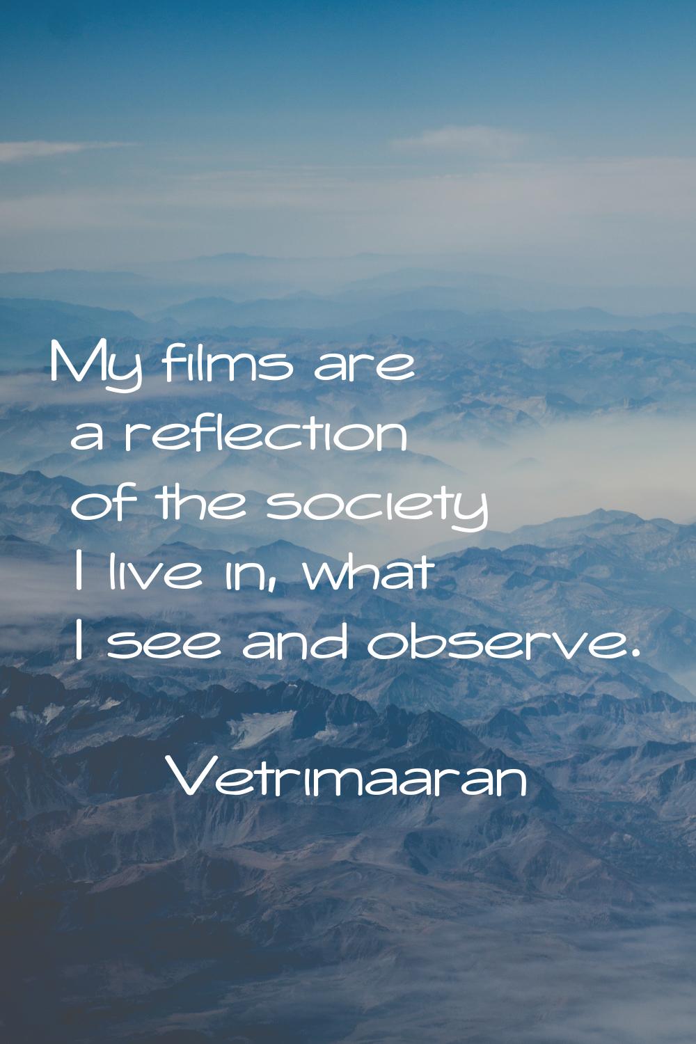 My films are a reflection of the society I live in, what I see and observe.