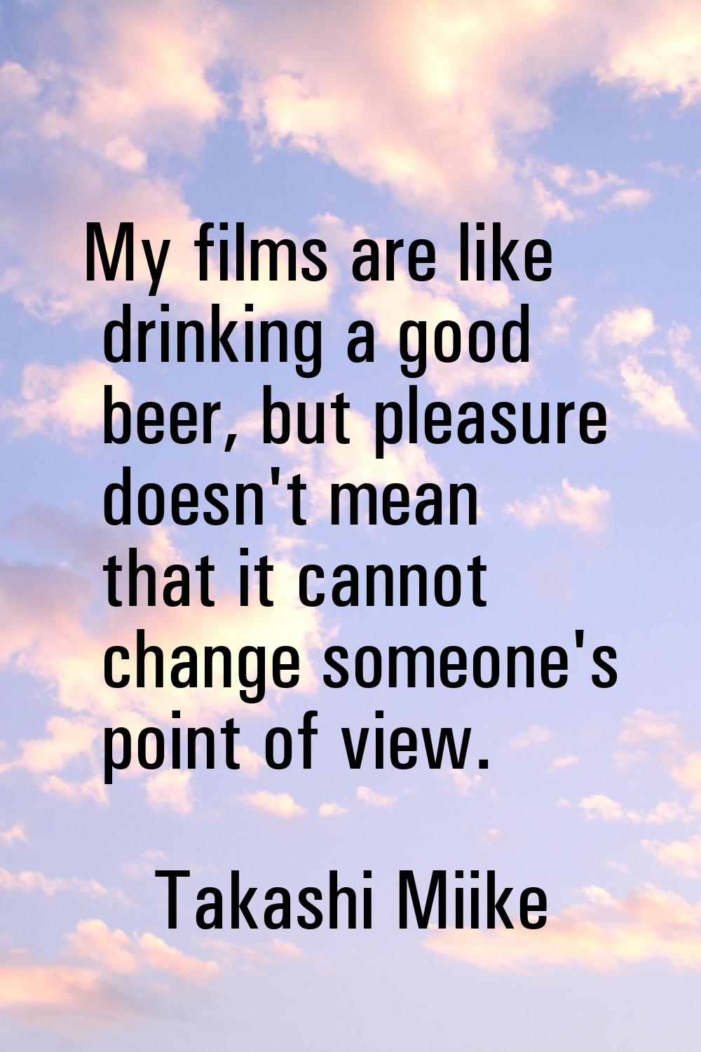 My films are like drinking a good beer, but pleasure doesn't mean that it cannot change someone's p