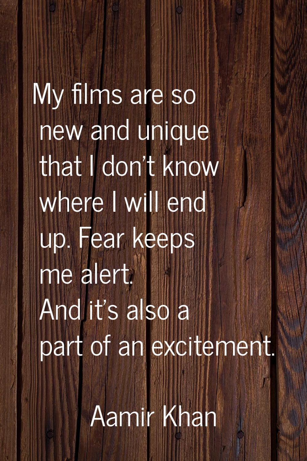 My films are so new and unique that I don't know where I will end up. Fear keeps me alert. And it's