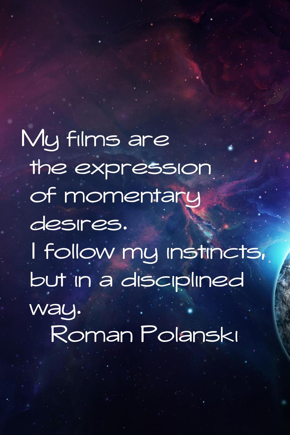 My films are the expression of momentary desires. I follow my instincts, but in a disciplined way.