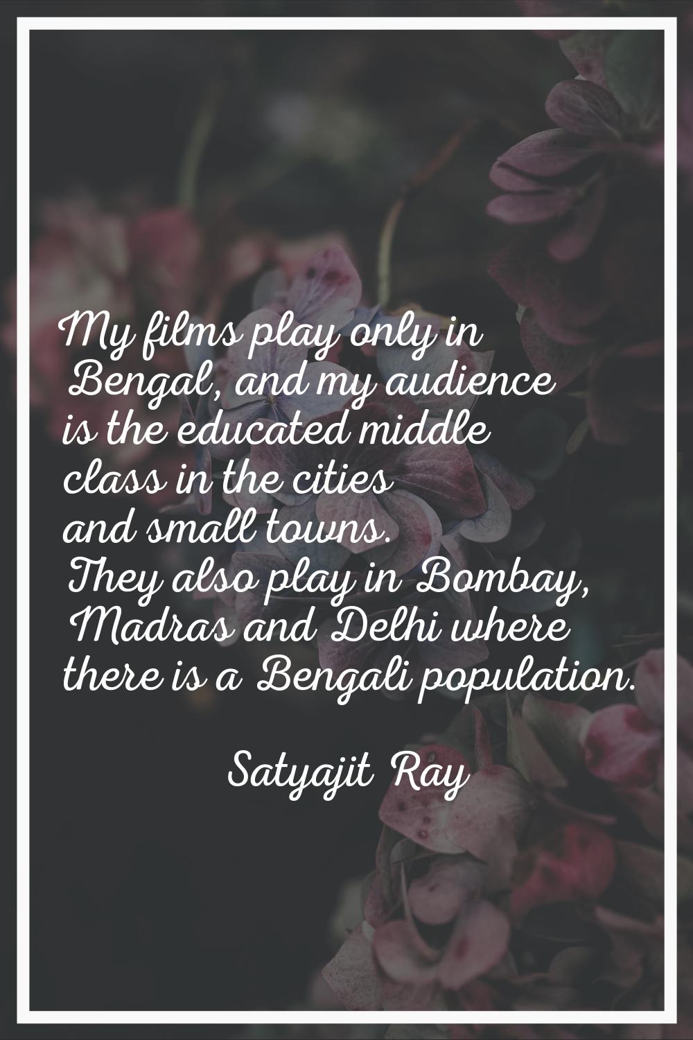My films play only in Bengal, and my audience is the educated middle class in the cities and small 