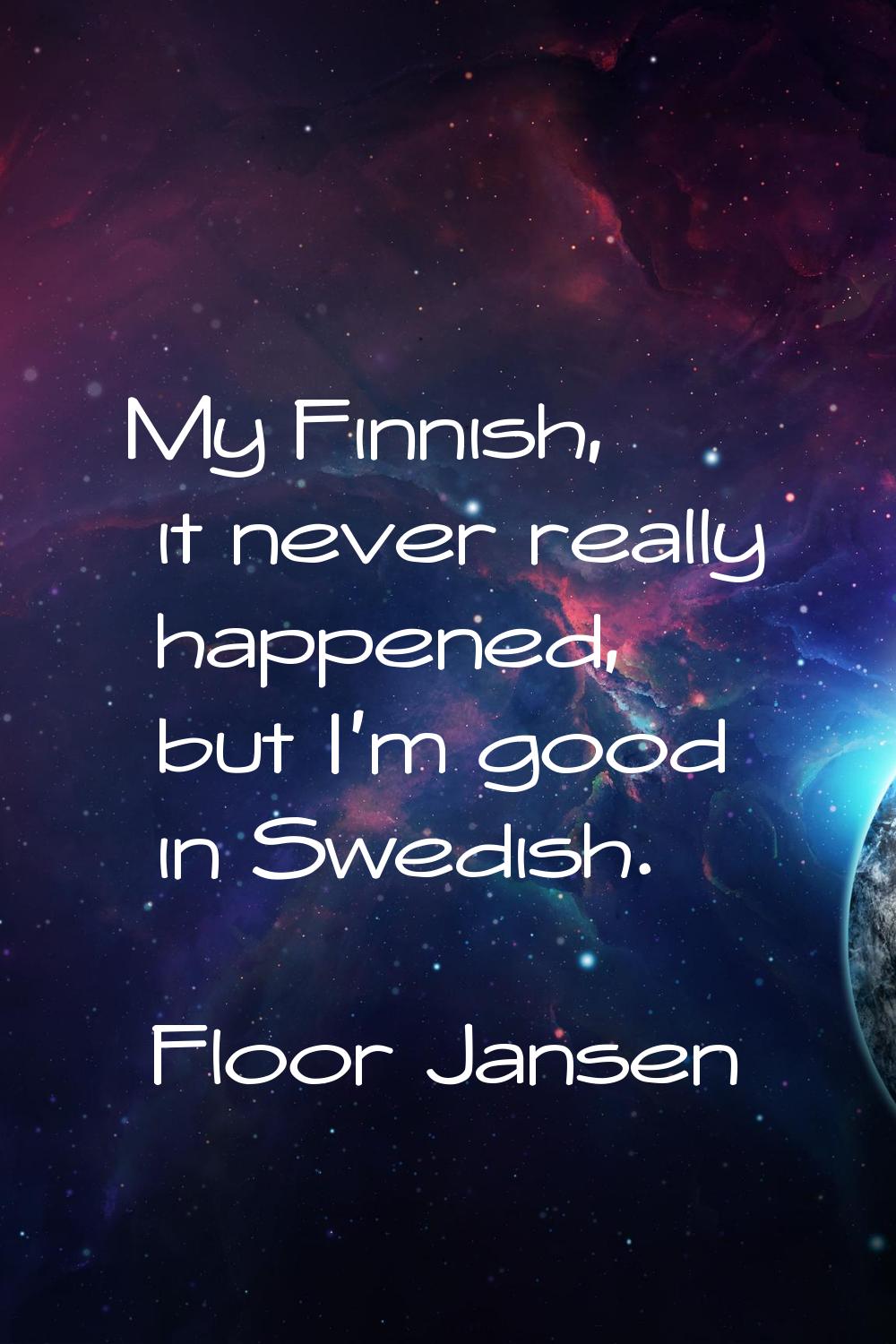 My Finnish, it never really happened, but I'm good in Swedish.