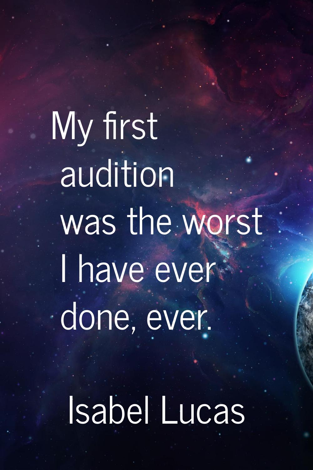 My first audition was the worst I have ever done, ever.