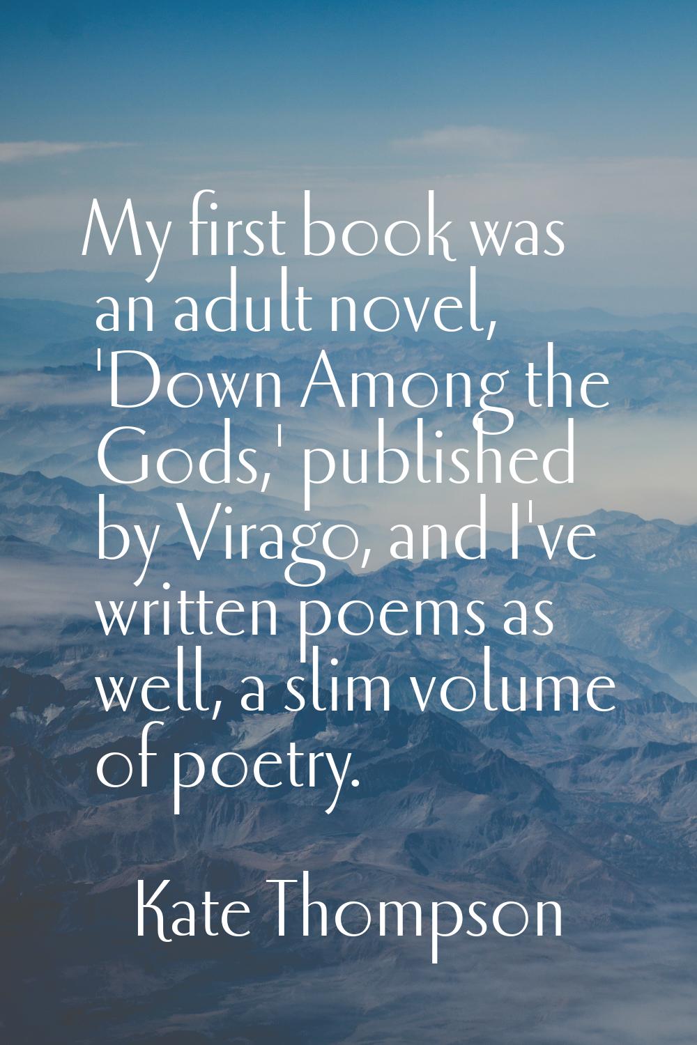 My first book was an adult novel, 'Down Among the Gods,' published by Virago, and I've written poem