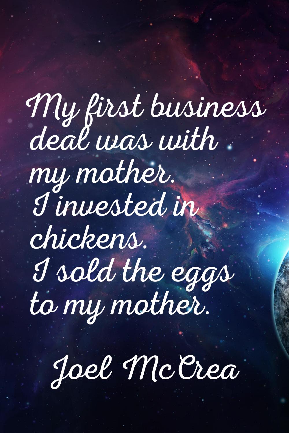 My first business deal was with my mother. I invested in chickens. I sold the eggs to my mother.
