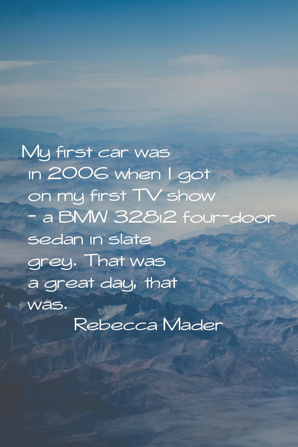 My first car was in 2006 when I got on my first TV show - a BMW 328i2 four-door sedan in slate grey