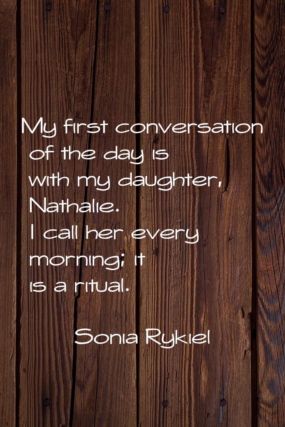 My first conversation of the day is with my daughter, Nathalie. I call her every morning; it is a r