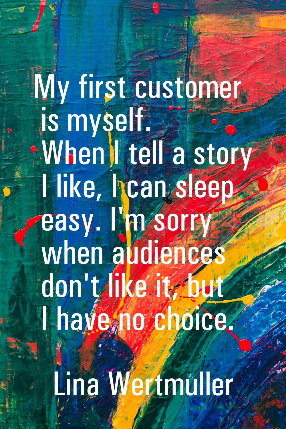 My first customer is myself. When I tell a story I like, I can sleep easy. I'm sorry when audiences