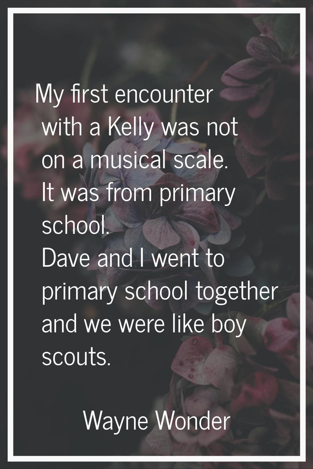 My first encounter with a Kelly was not on a musical scale. It was from primary school. Dave and I 