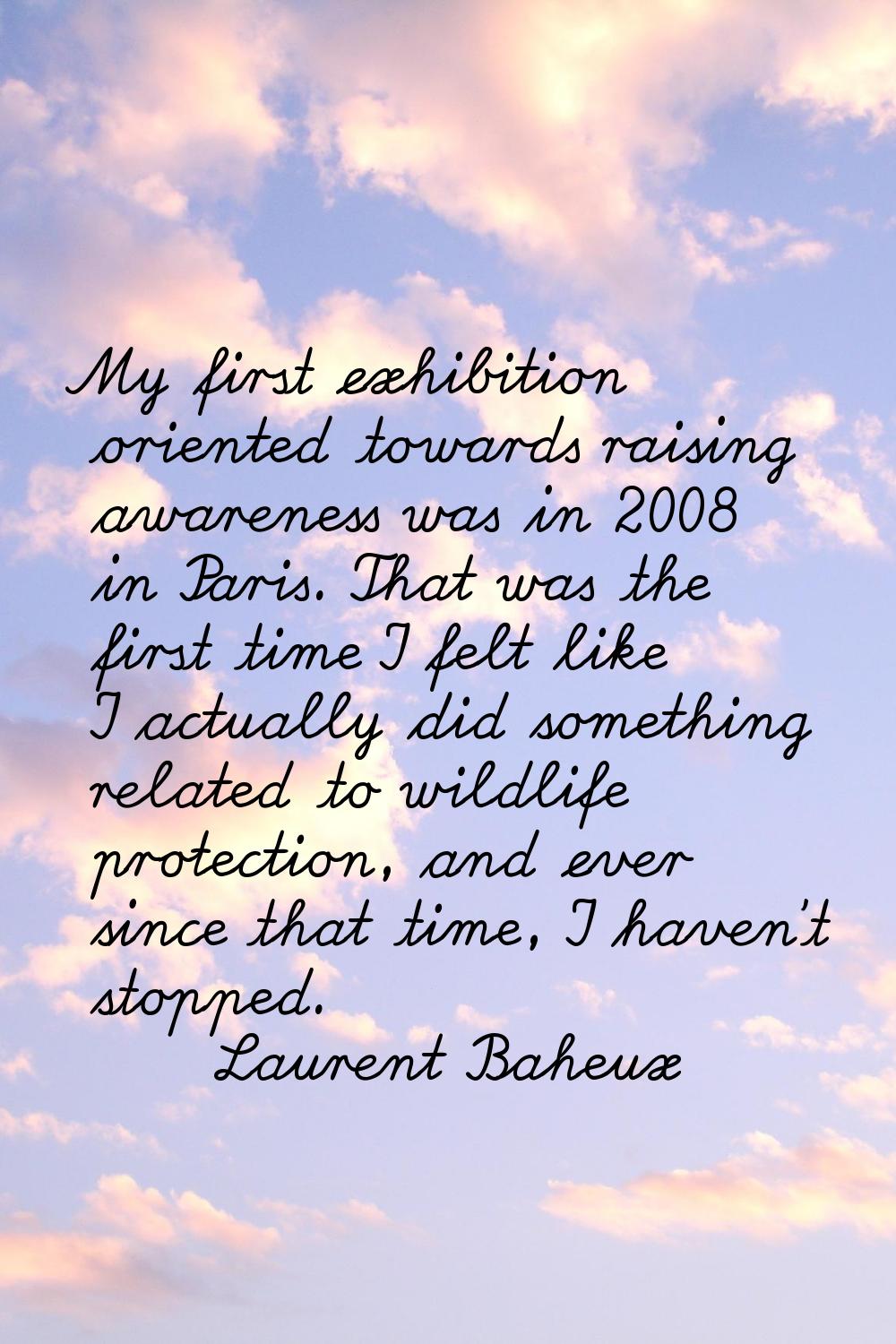 My first exhibition oriented towards raising awareness was in 2008 in Paris. That was the first tim