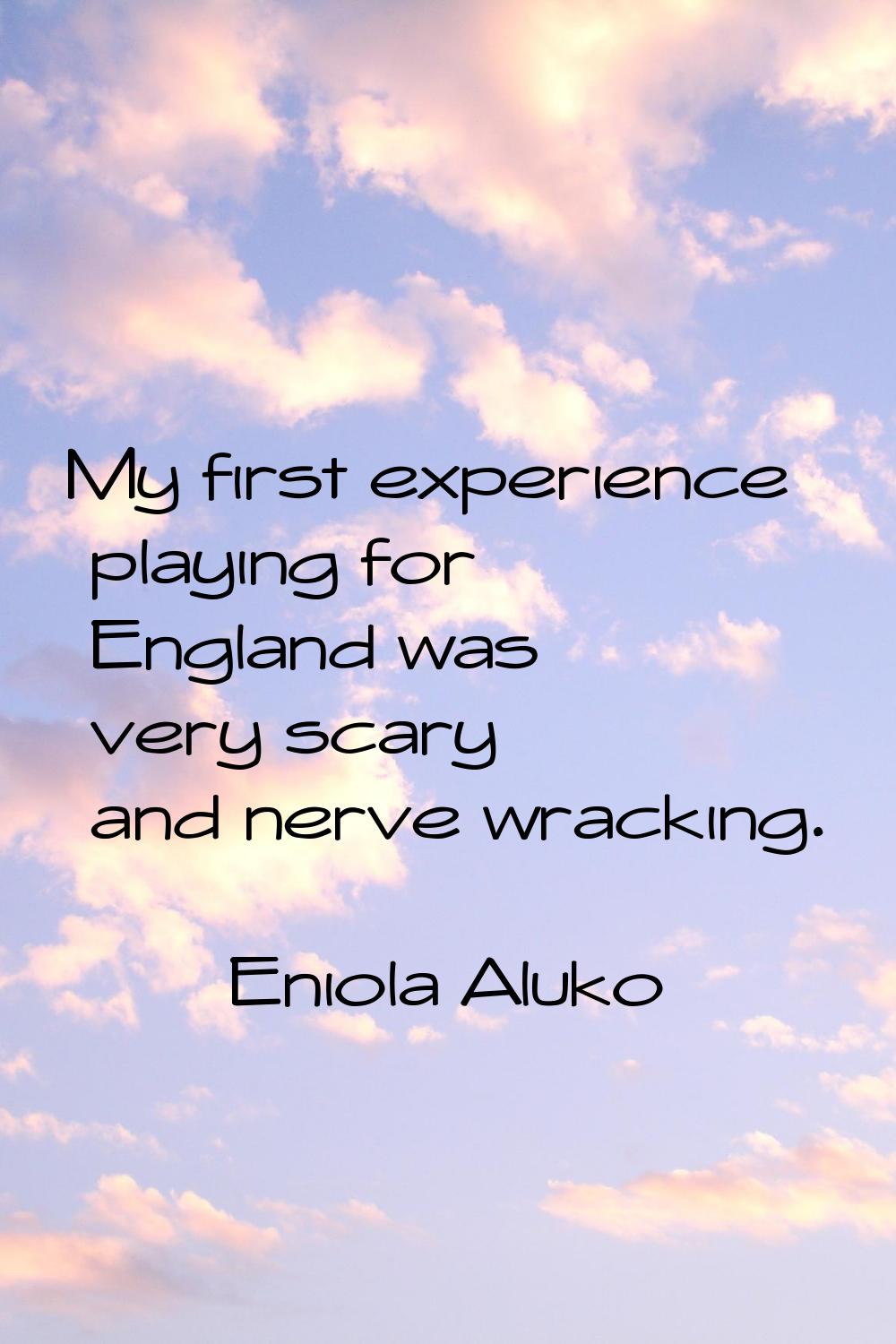 My first experience playing for England was very scary and nerve wracking.